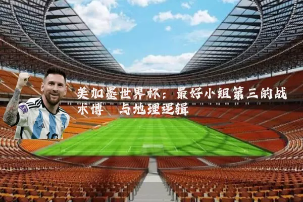 美加墨世界杯：最好小组第三的战术博弈与地理逻辑