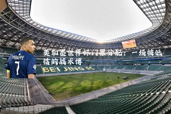 美加墨世界杯门票分配:一场被低估的战术博弈