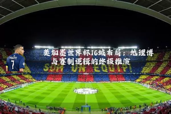 美加墨世界杯16城布局：地理博弈与赛制逻辑的终极推演