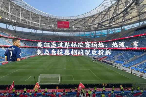 美加墨世界杯决赛场地：地理、赛制与竞技真相的深度拆解