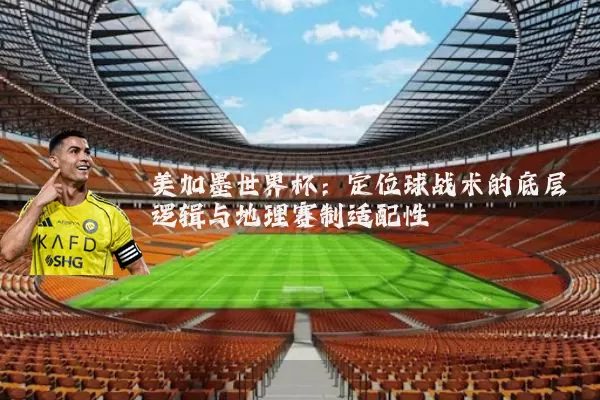 美加墨世界杯：定位球战术的底层逻辑与地理赛制适配性