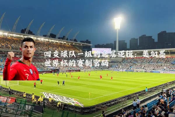 四支球队一组的底层逻辑：美加墨世界杯的赛制密码