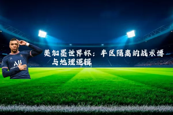 美加墨世界杯:半区隔离的战术博弈与地理逻辑