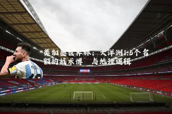 美加墨世界杯:大洋洲1.5个名额的战术博弈与地理逻辑