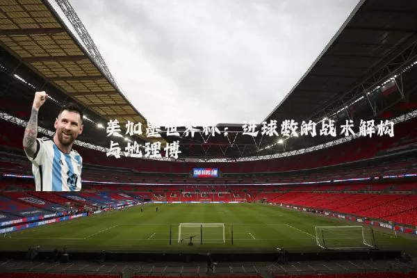 美加墨世界杯：进球数的战术解构与地理博弈