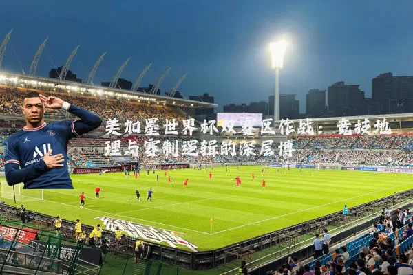 美加墨世界杯双赛区作战：竞技地理与赛制逻辑的深层博弈