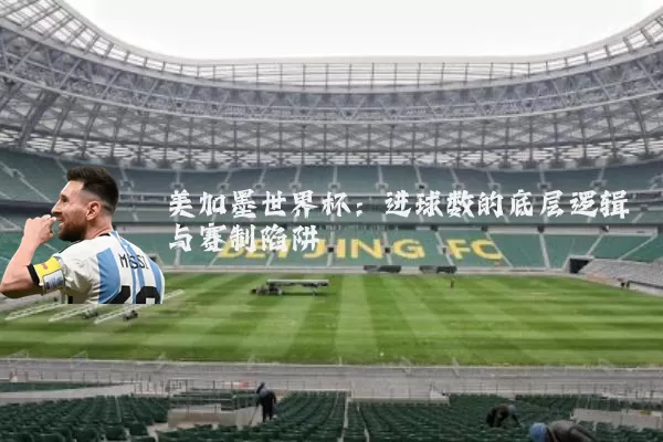 美加墨世界杯：进球数的底层逻辑与赛制陷阱