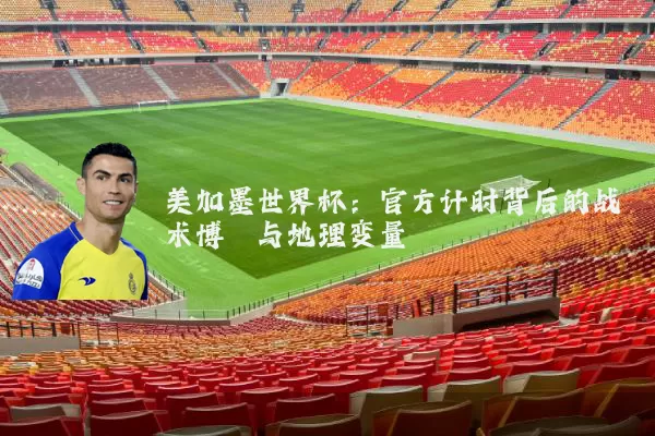 美加墨世界杯：官方计时背后的战术博弈与地理变量