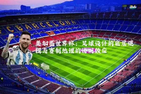 美加墨世界杯：足球设计的底层逻辑与赛制地理的协同效应